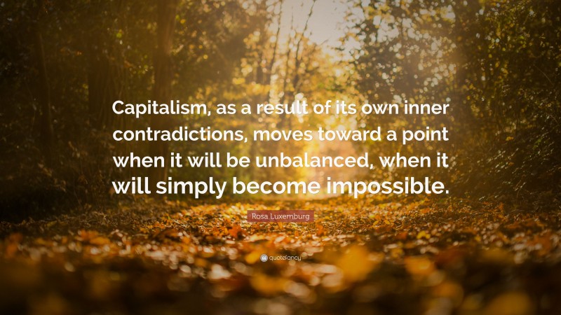 Rosa Luxemburg Quote: “Capitalism, as a result of its own inner contradictions, moves toward a point when it will be unbalanced, when it will simply become impossible.”
