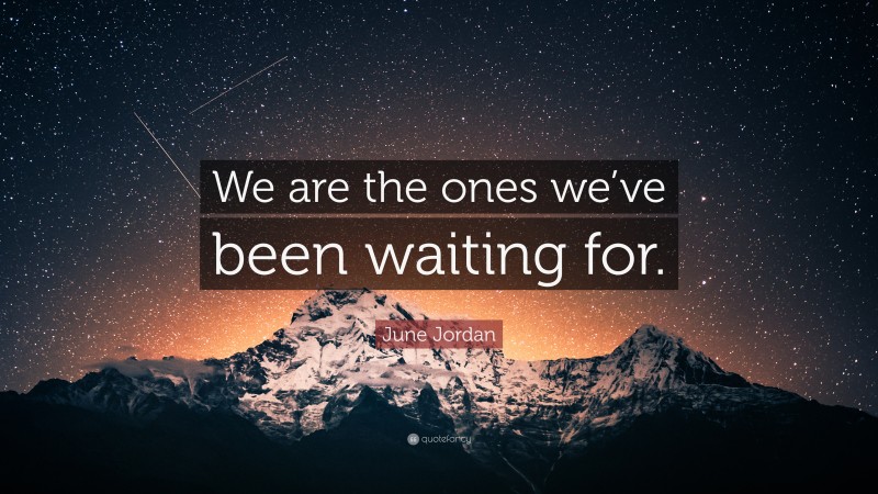 June Jordan Quote: “We are the ones we’ve been waiting for.”