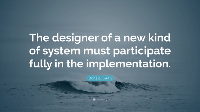 Donald Knuth Quote: “The designer of a new kind of system must participate fully in the implementation.”