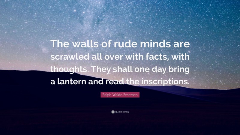 Ralph Waldo Emerson Quote: “The walls of rude minds are scrawled all over with facts, with thoughts. They shall one day bring a lantern and read the inscriptions.”