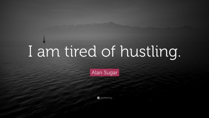 Alan Sugar Quote: “I am tired of hustling.”