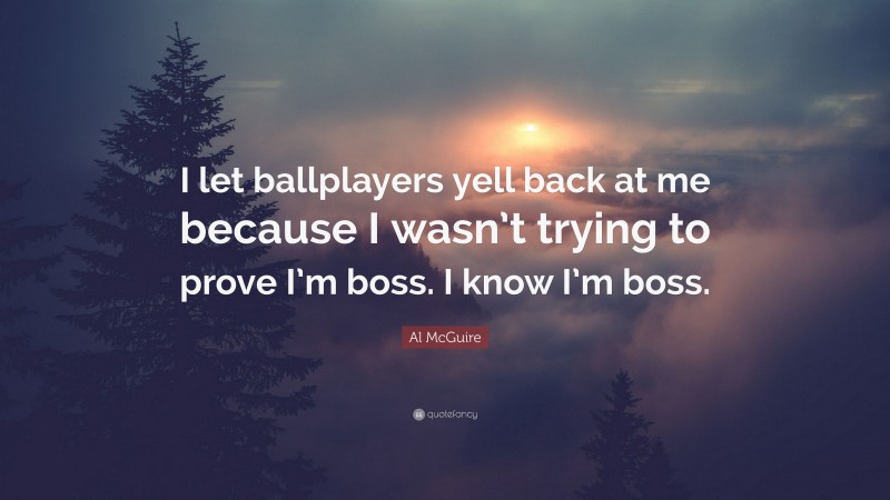 Al McGuire Quote: “I let ballplayers yell back at me because I wasn’t trying to prove I’m boss. I know I’m boss.”