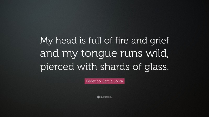 Federico García Lorca Quote: “My head is full of fire and grief and my tongue runs wild, pierced with shards of glass.”