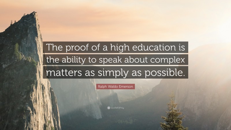 Ralph Waldo Emerson Quote: “The proof of a high education is the ability to speak about complex matters as simply as possible.”