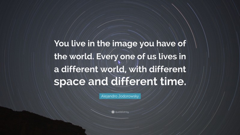 Alejandro Jodorowsky Quote: “You live in the image you have of the world. Every one of us lives in a different world, with different space and different time.”