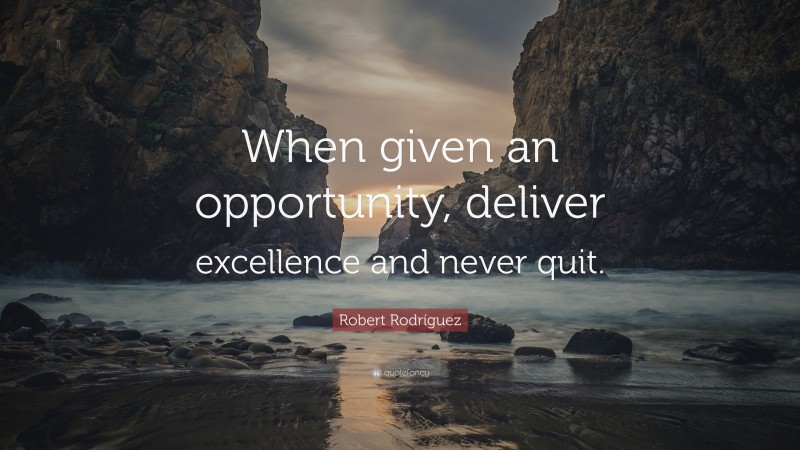 Robert Rodríguez Quote: “When given an opportunity, deliver excellence and never quit.”
