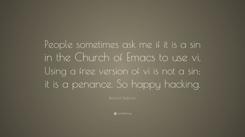 Richard Stallman Quote: “People sometimes ask me if it is a sin in the Church of Emacs to use vi. Using a free version of vi is not a sin; it is a penance. So happy hacking.”