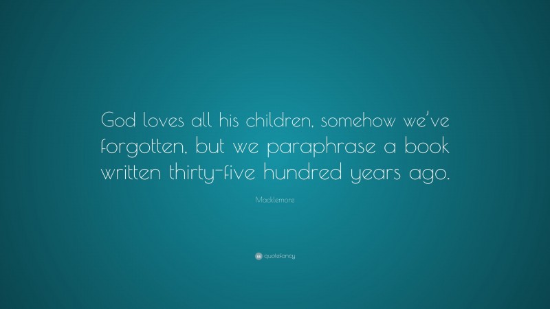 Macklemore Quote: “God loves all his children, somehow we’ve forgotten, but we paraphrase a book written thirty-five hundred years ago.”
