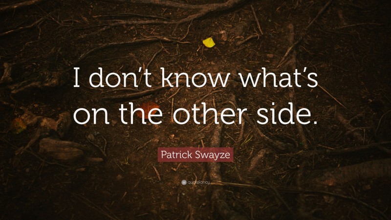 Patrick Swayze Quote: “I don’t know what’s on the other side.”