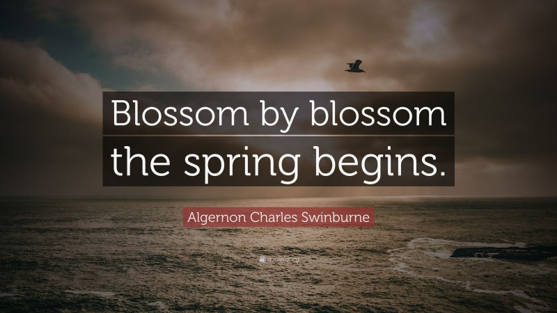 Algernon Charles Swinburne Quote: “Blossom by blossom the spring begins.”