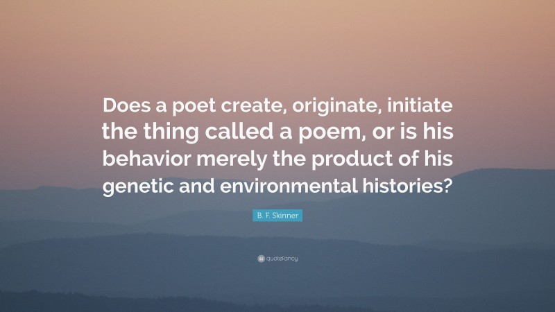 B. F. Skinner Quote: “Does a poet create, originate, initiate the thing called a poem, or is his behavior merely the product of his genetic and environmental histories?”