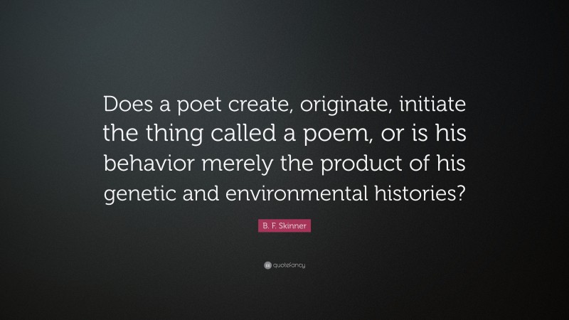 B. F. Skinner Quote: “Does a poet create, originate, initiate the thing called a poem, or is his behavior merely the product of his genetic and environmental histories?”