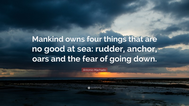 Antonio Machado Quote: “Mankind owns four things that are no good at sea: rudder, anchor, oars and the fear of going down.”