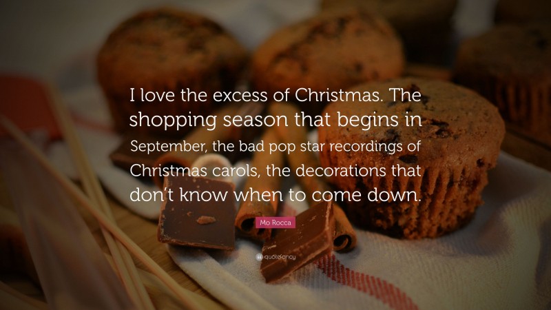 Mo Rocca Quote: “I love the excess of Christmas. The shopping season that begins in September, the bad pop star recordings of Christmas carols, the decorations that don’t know when to come down.”
