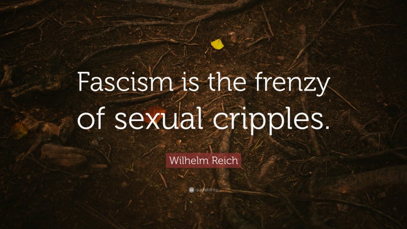Wilhelm Reich Quote: “Fascism is the frenzy of sexual cripples.”