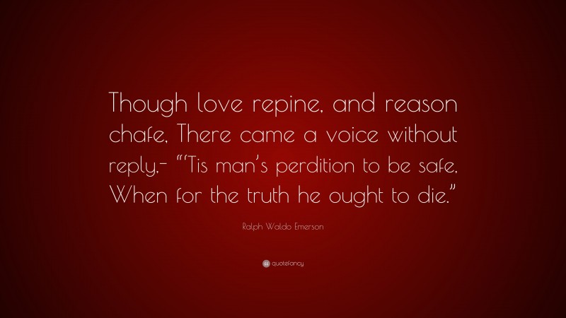 Ralph Waldo Emerson Quote: “Though love repine, and reason chafe, There came a voice without reply,- “‘Tis man’s perdition to be safe, When for the truth he ought to die.””