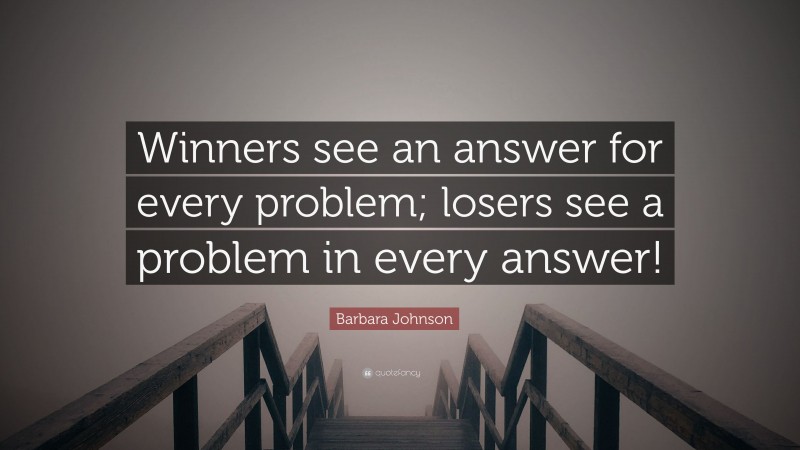 Barbara Johnson Quote: “Winners see an answer for every problem; losers see a problem in every answer!”