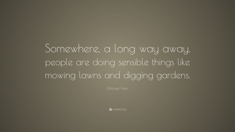 Michael Palin Quote: “Somewhere, a long way away, people are doing sensible things like mowing lawns and digging gardens.”
