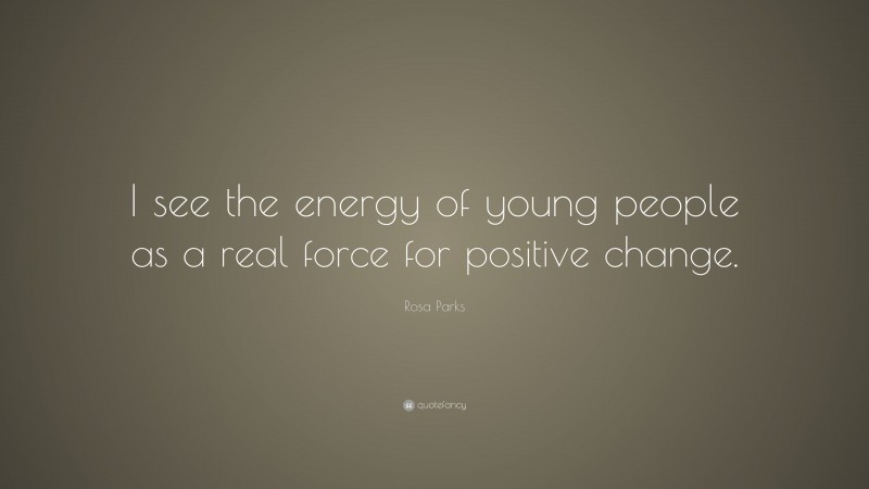 Rosa Parks Quote: “I see the energy of young people as a real force for positive change.”