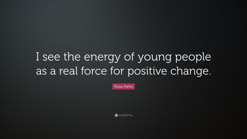 Rosa Parks Quote: “I see the energy of young people as a real force for positive change.”