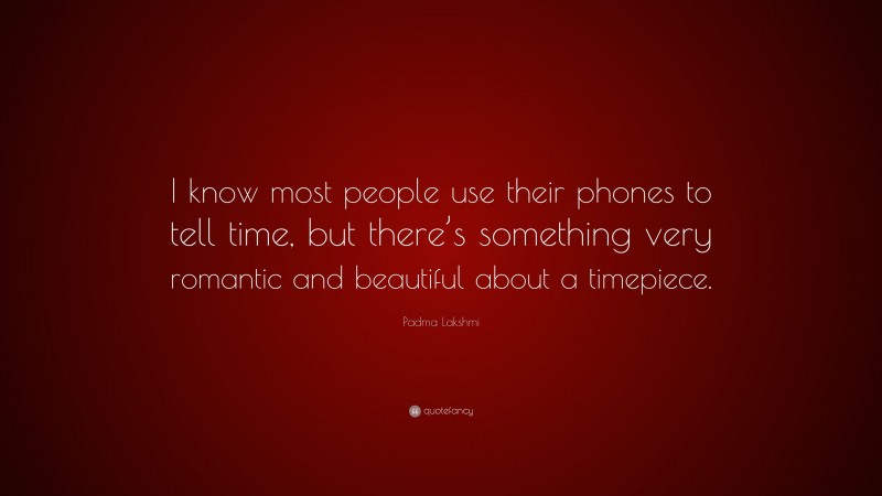 Padma Lakshmi Quote: “I know most people use their phones to tell time, but there’s something very romantic and beautiful about a timepiece.”