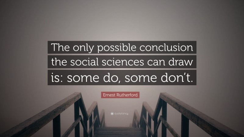 Ernest Rutherford Quote: “The only possible conclusion the social sciences can draw is: some do, some don’t.”