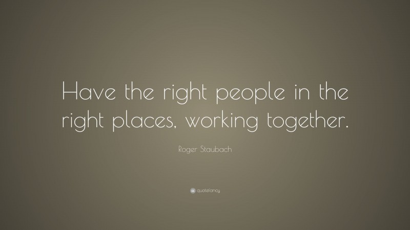 Roger Staubach Quote: “Have the right people in the right places, working together.”