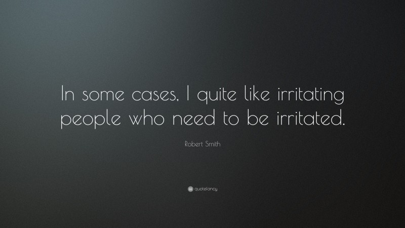 Robert Smith Quote: “In some cases, I quite like irritating people who need to be irritated.”