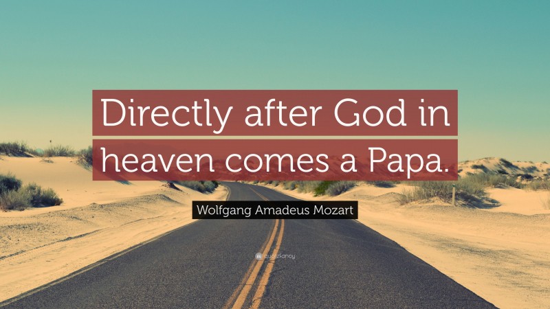 Wolfgang Amadeus Mozart Quote: “Directly after God in heaven comes a Papa.”