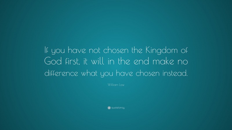 William Law Quote: “If you have not chosen the Kingdom of God first, it will in the end make no difference what you have chosen instead.”