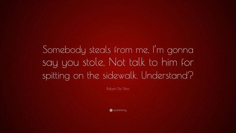 Robert De Niro Quote: “Somebody steals from me, I’m gonna say you stole. Not talk to him for spitting on the sidewalk. Understand?”