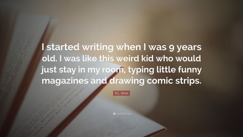 R.L. Stine Quote: “I started writing when I was 9 years old. I was like this weird kid who would just stay in my room, typing little funny magazines and drawing comic strips.”