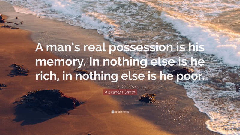 Alexander Smith Quote: “A man’s real possession is his memory. In nothing else is he rich, in nothing else is he poor.”