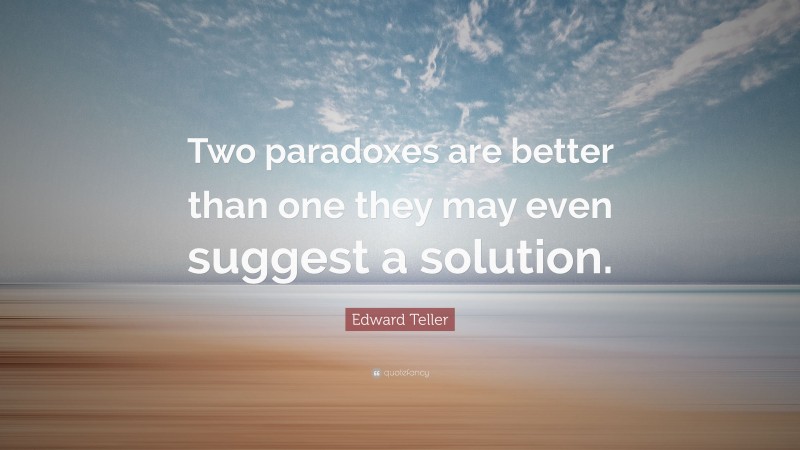 Edward Teller Quote: “Two paradoxes are better than one they may even suggest a solution.”