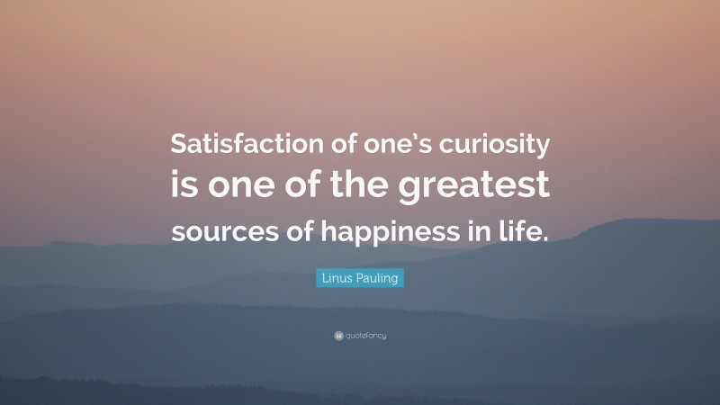 Linus Pauling Quote: “Satisfaction of one’s curiosity is one of the greatest sources of happiness in life.”