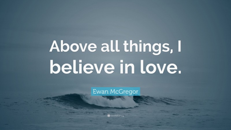 Ewan McGregor Quote: “Above all things, I believe in love.”