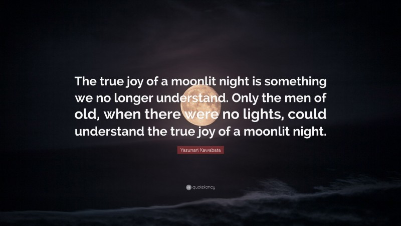 Yasunari Kawabata Quote: “The true joy of a moonlit night is something we no longer understand. Only the men of old, when there were no lights, could understand the true joy of a moonlit night.”