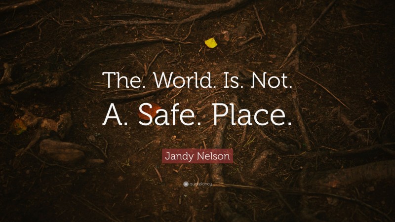 Jandy Nelson Quote: “The. World. Is. Not. A. Safe. Place.”