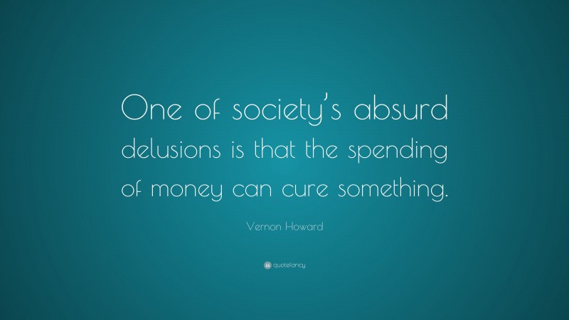 Vernon Howard Quote: “One of society’s absurd delusions is that the spending of money can cure something.”