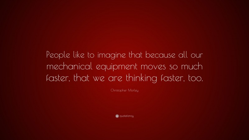Christopher Morley Quote: “People like to imagine that because all our mechanical equipment moves so much faster, that we are thinking faster, too.”