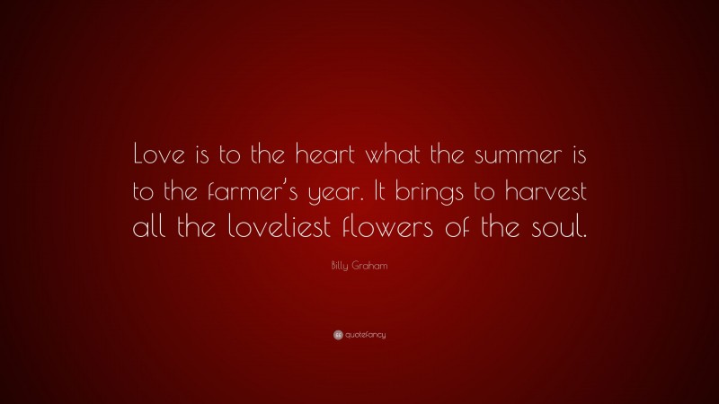 Billy Graham Quote: “Love is to the heart what the summer is to the farmer’s year. It brings to harvest all the loveliest flowers of the soul.”