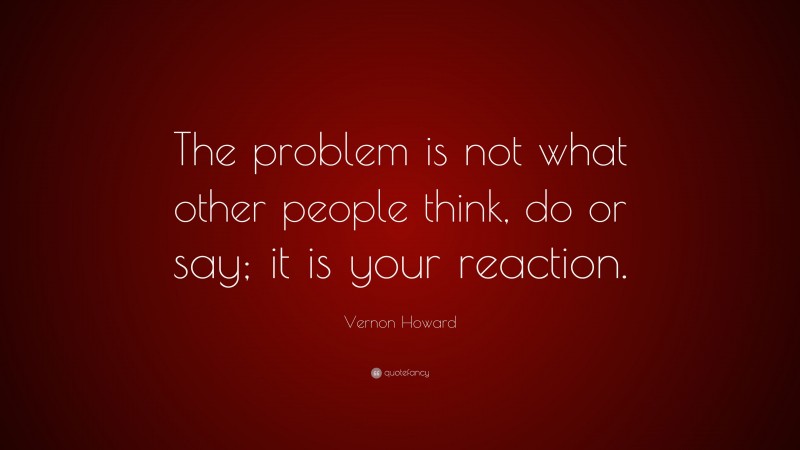 Vernon Howard Quote: “The problem is not what other people think, do or say; it is your reaction.”