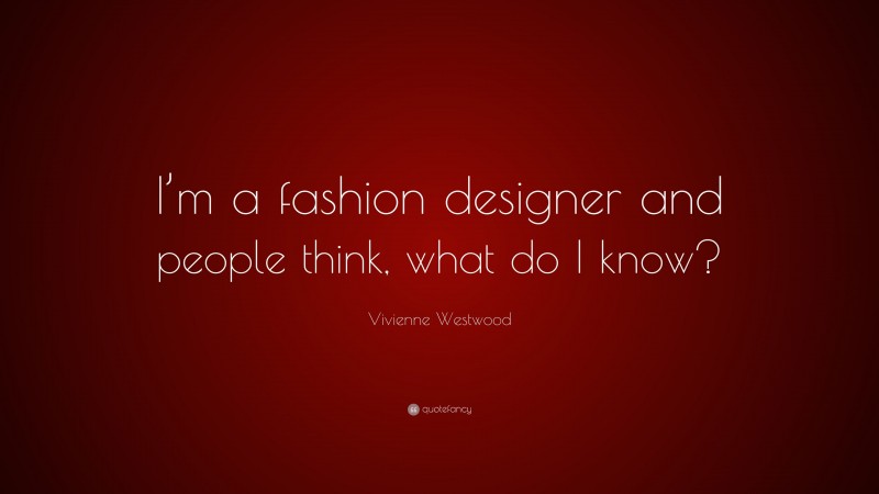 Vivienne Westwood Quote: “I’m a fashion designer and people think, what do I know?”