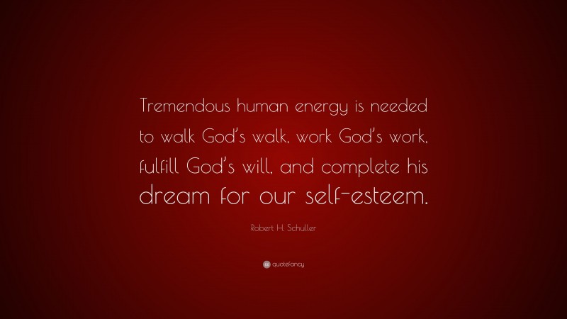 Robert H. Schuller Quote: “Tremendous human energy is needed to walk God’s walk, work God’s work, fulfill God’s will, and complete his dream for our self-esteem.”