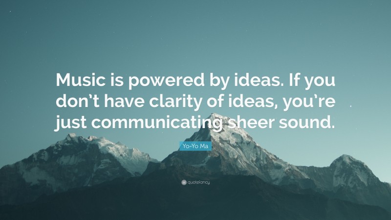 Yo-Yo Ma Quote: “Music is powered by ideas. If you don’t have clarity of ideas, you’re just communicating sheer sound.”