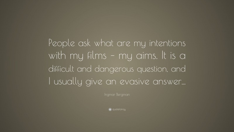 Ingmar Bergman Quote: “People ask what are my intentions with my films – my aims. It is a difficult and dangerous question, and I usually give an evasive answer...”