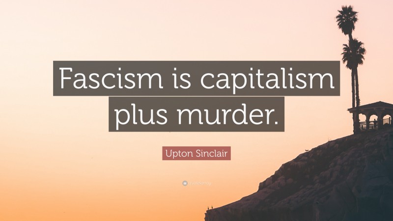 Upton Sinclair Quote: “Fascism is capitalism plus murder.”