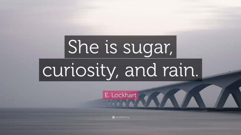 E. Lockhart Quote: “She is sugar, curiosity, and rain.”