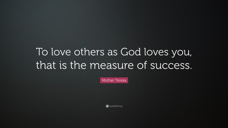 Mother Teresa Quote: “To love others as God loves you, that is the measure of success.”