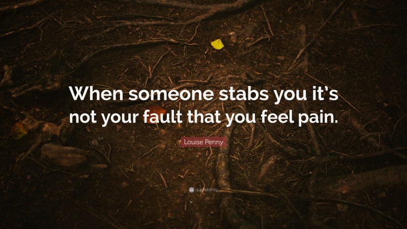 Louise Penny Quote: “When someone stabs you it’s not your fault that you feel pain.”